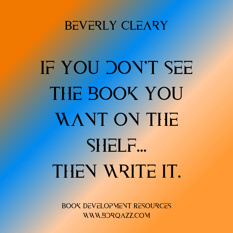 "If you don't see the book you want on the shelf... then write it." Beverly Cleary