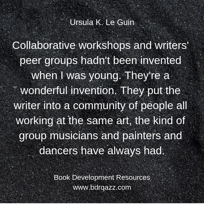 "Collaborative workshops and writers' peer groups hadn't been invented when I was young. They're a wonderful invention. They put the writer into a community of people all working at the same art, the kind of group musicians and painters and dancers have always had." Ursula K. Le Guin