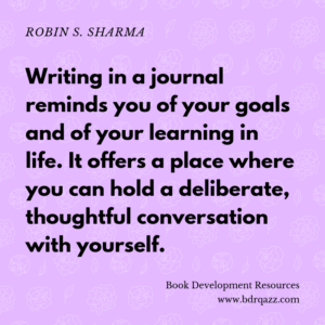 "Writing in a journal reminds you of your goals and of your learning in life. It offers a place where you can hold a deliberate, thoughtful conversation with yourself." Robin S. Sharma