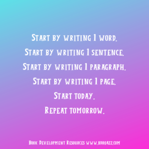 Start by writing 1 word. Start by writing 1 sentence. Start by writing 1 paragraph. Start by writing 1 page. Start today. Repeat tomorrow.