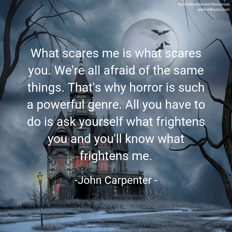 What scares me is what scares you. We're all afraid of the same things. That's why horror is such a powerful genre. All you have to do is ask yourself what frightens you and you'll know what frightens me.  -John Carpenter -